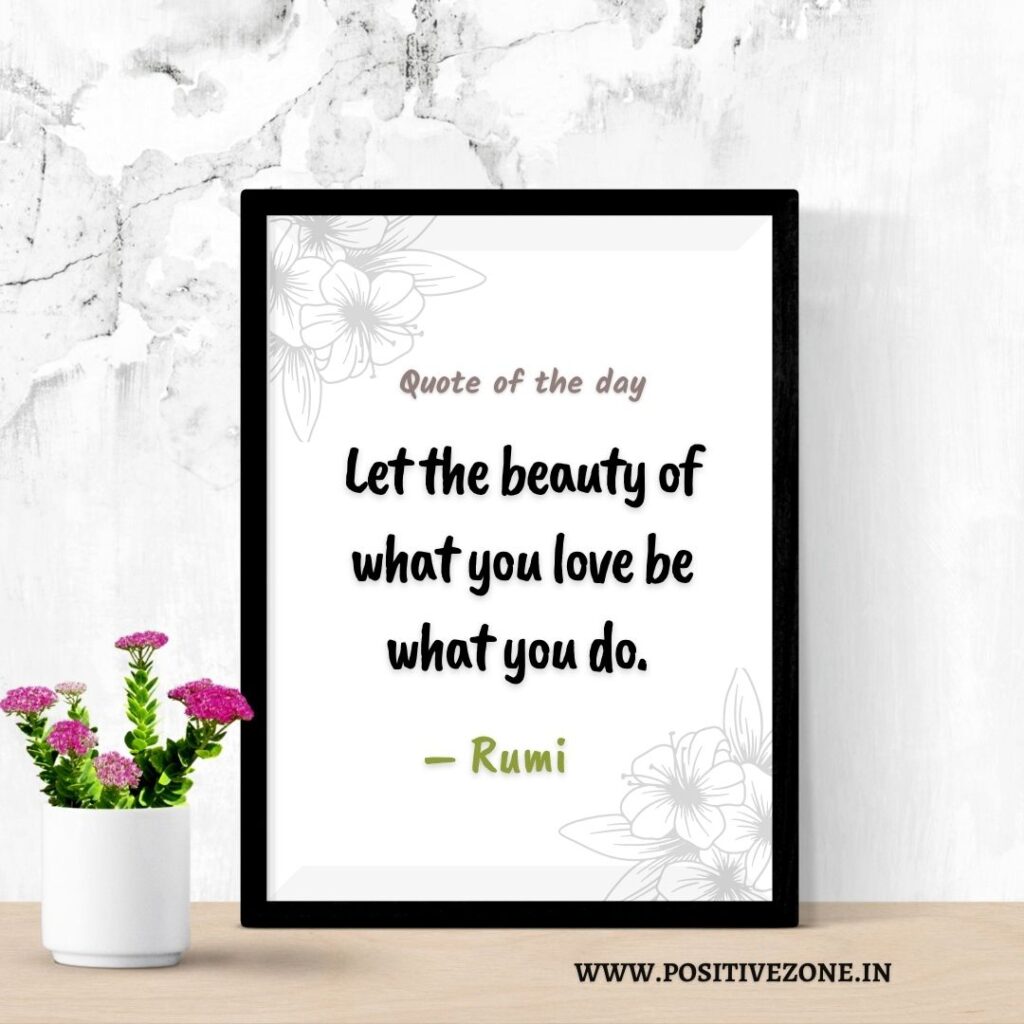 Let the beauty of what you love be what you do. – Rumi
