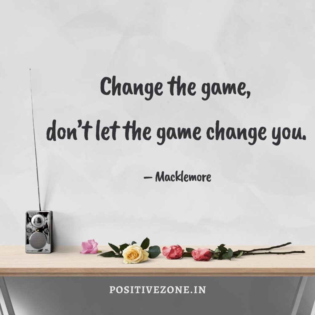 Change the game, don’t let the game change you. – Macklemore