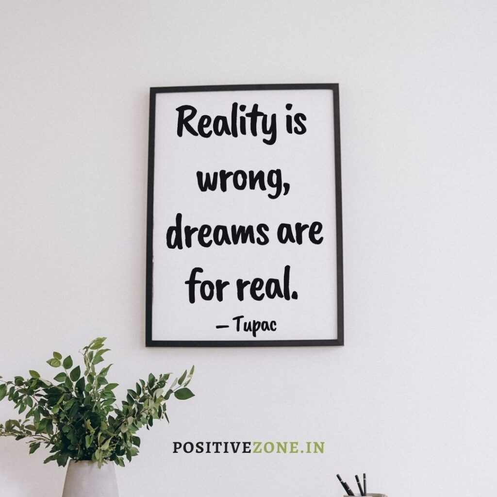 Reality is wrong, dreams are for real. – Tupac